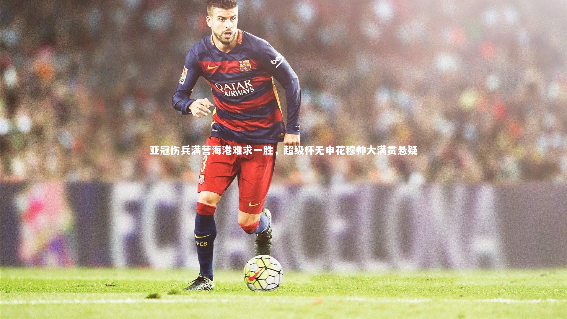 亚冠伤兵满营海港难求一胜,超级杯无申花穆帅大满贯悬疑