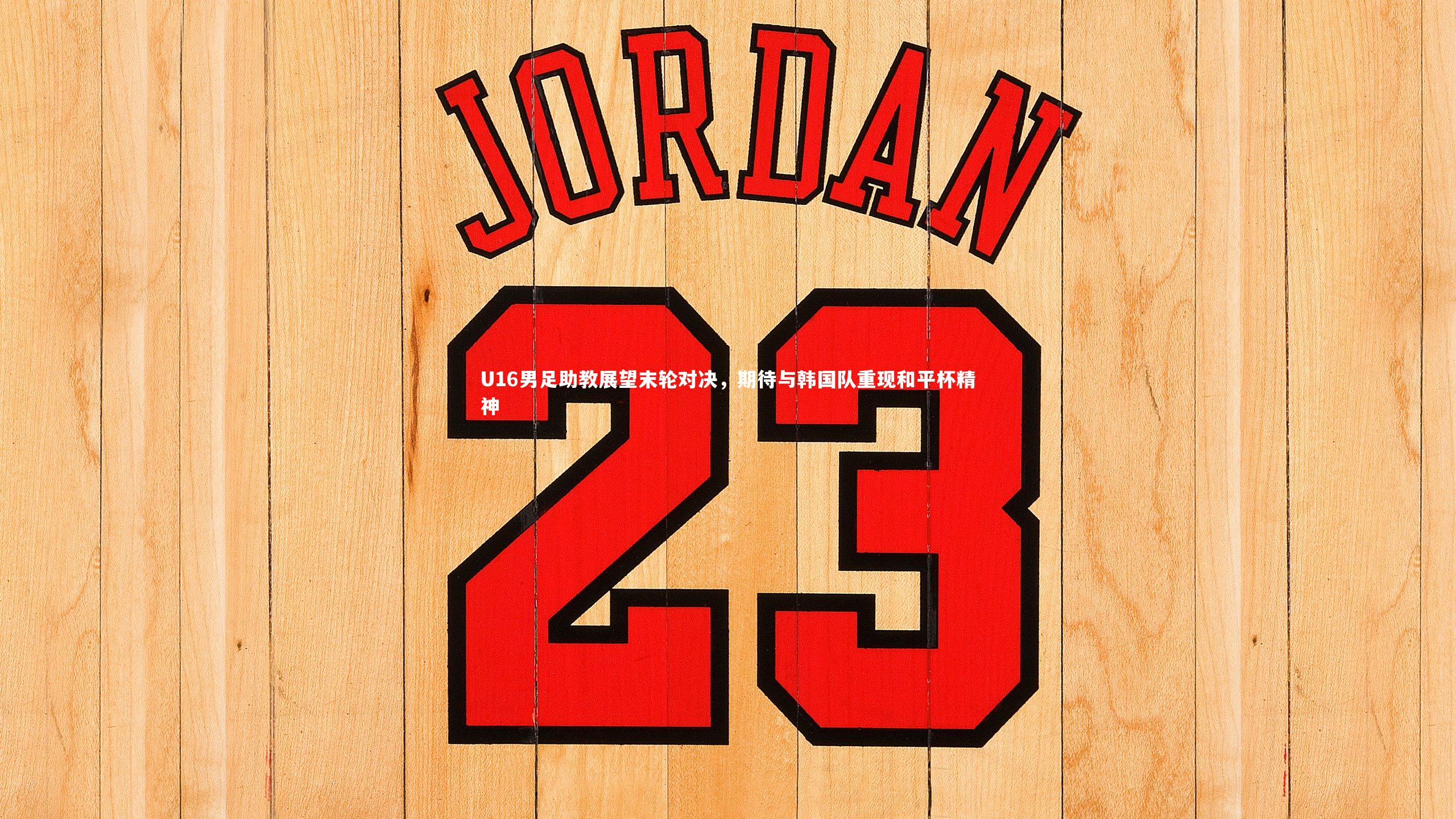 U16男足助教展望末轮对决，期待与韩国队重现和平杯精神