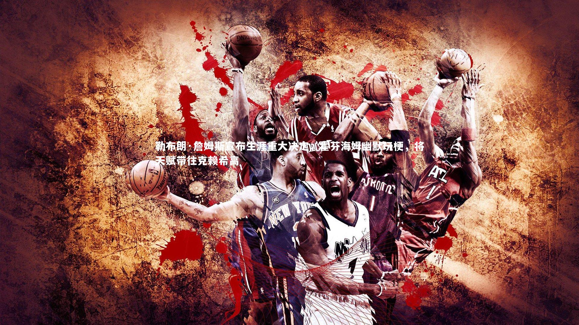 勒布朗·詹姆斯宣布生涯重大决定,霍芬海姆幽默玩梗,将天赋带往克赖希高