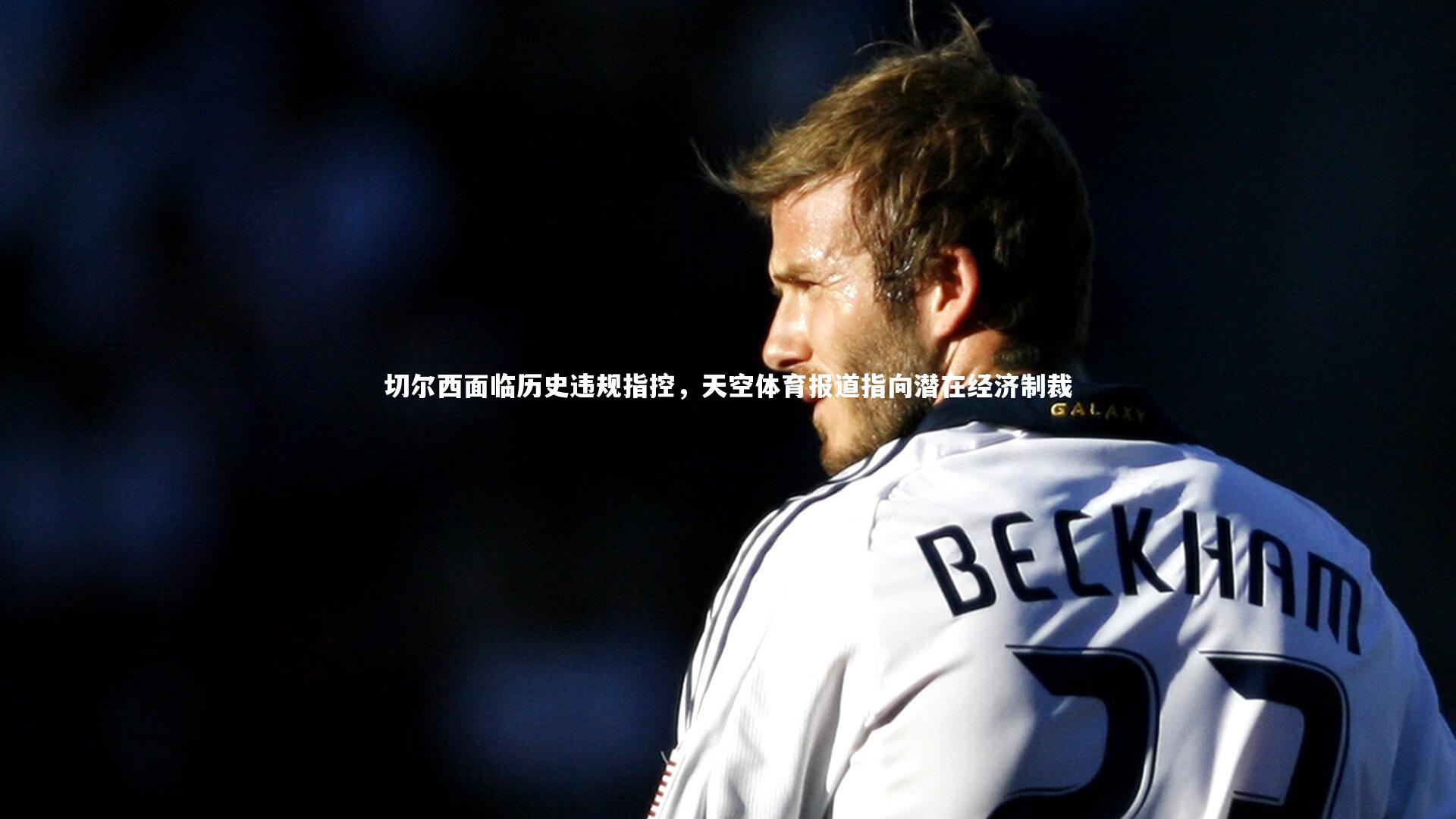 切尔西面临历史违规指控，天空体育报道指向潜在经济制裁